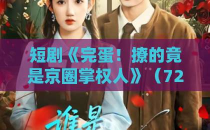 短剧《完蛋!撩的竟是京圈掌权人》(72集)!2026年为何它霸屏全网?【短剧推荐】深度解析与观剧指南