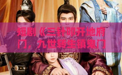 短剧《三针叩开地府门,九世转生镇鬼门》为何爆火?【65集全】深度解析
