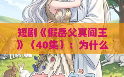 短剧《假岳父真阎王》(40集):为什么这部爽剧让人欲罢不能?【假岳父真阎王】深度解析