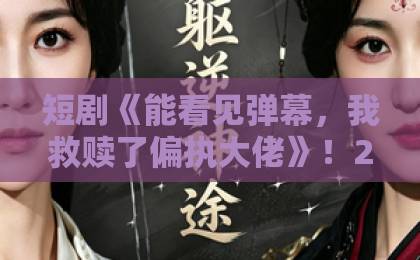 短剧《能看见弹幕,我救赎了偏执大佬》!2026年80集爆款解析【弹幕救赎】为何让人欲罢不能?