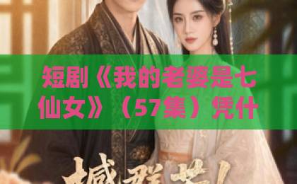 短剧《我的老婆是七仙女》(57集)凭什么火爆全网?【2026新剧深度解析】