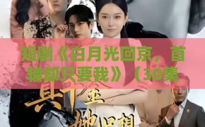 短剧《白月光回京,首辅却只要我》(30集)热播中!古装虐恋新宠【白月光回京】为何让人欲罢不能?