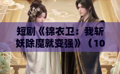 短剧《锦衣卫:我斩妖除魔就变强》(106集)为什么让人追到停不下来?2026年最新观剧指南