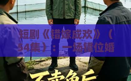 短剧《错嫁成欢》(54集):一场错位婚姻里的逆袭爽感【错嫁成欢】全集剧情解析