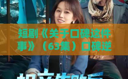 短剧《关于口碑这件事》(63集)口碑逆袭?这些真相你必须知道