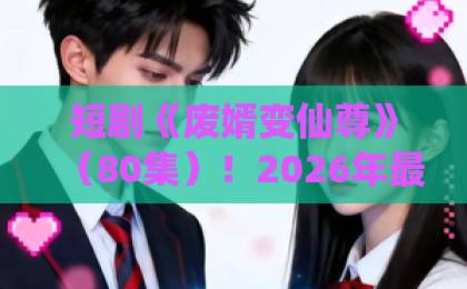 短剧《废婿变仙尊》(80集)!2026年最燃逆袭仙侠爽剧,【废婿变仙尊】带你体验从赘婿到仙尊的热血蜕变