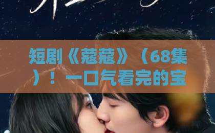 短剧《蔻蔻》(68集)!一口气看完的宝藏短剧【蔻蔻】值得追吗?