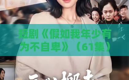 短剧《假如我年少有为不自卑》(61集)深度解析:为什么2026年它依然戳中泪点?【人生选择】