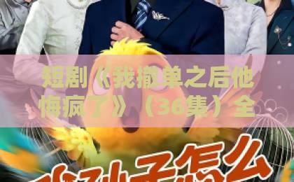 短剧《我撤单之后他悔疯了》（36集）全解析：为何这部爽剧让人欲罢不能？