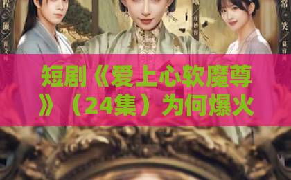 短剧《爱上心软魔尊》(24集)为何爆火?【短剧推荐】深度解析心动密码