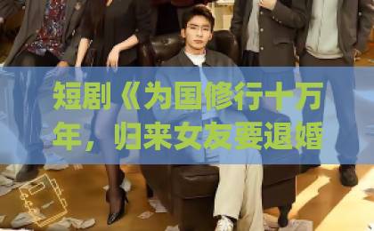 短剧《为国修行十万年，归来女友要退婚》（70集）︱这剧情太上头了！【短剧推荐】逆袭打脸爽点拉满