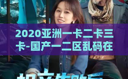 2020亚洲一卡二卡三卡-国产一二区乱码在线观看麻豆-亚洲一卡2卡3卡4卡四海重明深度解析：2026年最值得关注的跨界文化IP，背后竟藏着这些秘密！