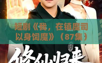 短剧《我,在镇魔司以身饲魔》(87集)深度解析 剧情亮点与观众反响【我,在镇魔司以身饲魔】