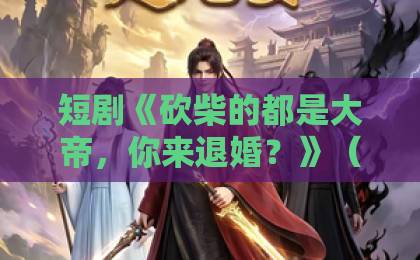 短剧《砍柴的都是大帝,你来退婚?》(81集):逆袭爽剧天花板,不看后悔【短剧推荐】