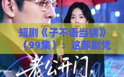 短剧《子不语当铺》(99集):这部剧凭什么成为2026年古装奇幻黑马?【子不语当铺】深度解析