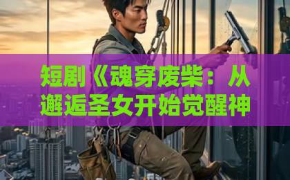 短剧《魂穿废柴:从邂逅圣女开始觉醒神脉》(51集)深度解析:废柴逆袭的爽点与看点