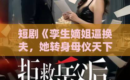 短剧《孪生嫡姐逼换夫,她转身母仪天下》(80集):为何成为2026年最火逆袭爽剧?【孪生嫡姐逼换夫】深度解析剧情与看点