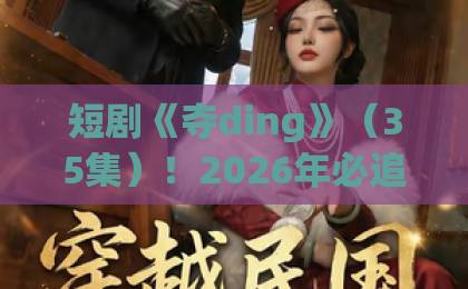 短剧《夺ding》(35集)!2026年必追悬疑短剧,【夺ding】剧情与角色深度解析