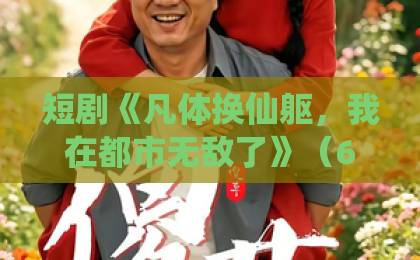 短剧《凡体换仙躯,我在都市无敌了》(61集)全解析:从凡体到仙躯的逆袭之路