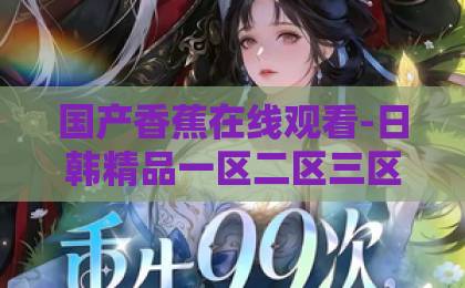 国产香蕉在线观看-日韩精品一区二区三区-伊人热热久久原色在线免费不卡www【2026年度】永夜星河深度解析：从科幻概念到真实宇宙的奇幻之旅，探险者必读指南