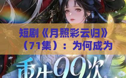 短剧《月照彩云归》(71集):为何成为2026年古风虐恋天花板?【短剧推荐】