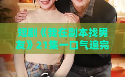 短剧《我在副本找男友》21集一口气追完,这甜度爆表的设定谁顶得住?【副本恋爱】