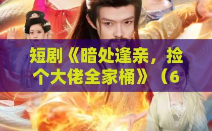 短剧《暗处逢亲,捡个大佬全家桶》(69集)2026年全网爆火?为何人人都在追这部剧?