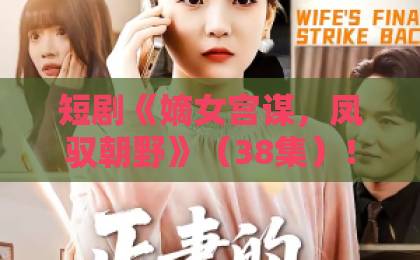 短剧《嫡女宫谋,凤驭朝野》(38集)!宫斗剧迷必看:嫡女逆袭的爽点与深度【嫡女宫谋】