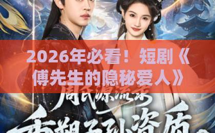 2026年必看!短剧《傅先生的隐秘爱人》(40集)深度解读——豪门虐恋为何让人上头?【隐秘爱人短剧推荐】
