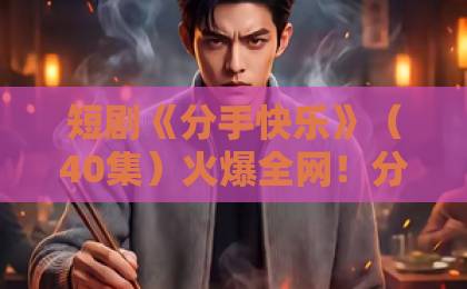 短剧《分手快乐》(40集)火爆全网!分手主题为何让人上头?【分手快乐】深度解析