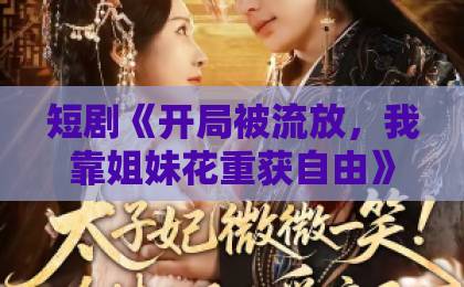 短剧《开局被流放,我靠姐妹花重获自由》(87集)深度解析!【短剧推荐】逆袭爽剧天花板