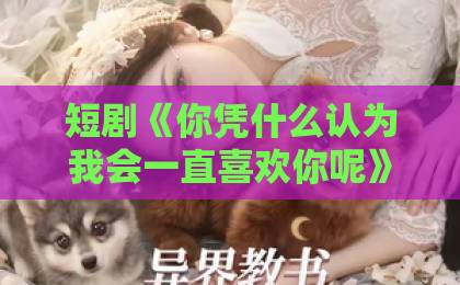 短剧《你凭什么认为我会一直喜欢你呢》(80集)深度解析:为什么这句话刺痛了无数人?