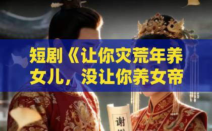 短剧《让你灾荒年养女儿,没让你养女帝》(80集):2026年爆款爽剧,养女逆袭成女帝!#【短剧推荐】