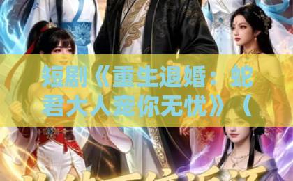 短剧《重生退婚:蛇君大人宠你无忧》(61集)!重生退婚逆袭,蛇君大人宠你无忧,2026年必追短剧【短剧推荐】蛇君大人甜蜜守护