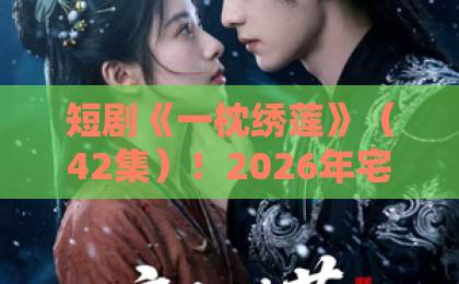 短剧《一枕绣莲》(42集)!2026年宅斗爽剧天花板,看完结局直呼过瘾【一枕绣莲】