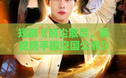 短剧《前尘散尽,婆媳携手搬空国公府》(60集)!2026年最上头短剧,这婆媳组合绝了
