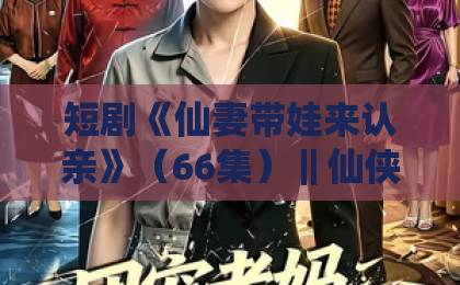 短剧《仙妻带娃来认亲》(66集)‖仙侠虐恋+萌娃助攻,2026年追剧首选