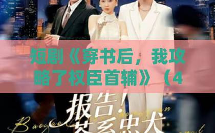 短剧《穿书后,我攻略了权臣首辅》(46集)!2026年古言穿越天花板【穿书攻略】深度解析