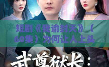 短剧《我谕封天》(60集)为何让人上头?2026年最值得追的玄幻短剧推荐