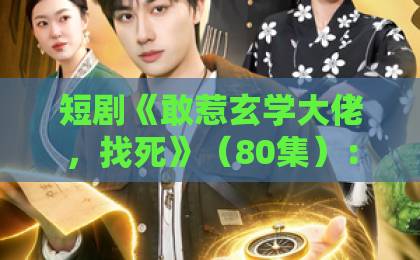 短剧《敢惹玄学大佬,找死》(80集):玄学大佬逆袭之路,你敢惹吗?【敢惹玄学大佬】全集看点解析