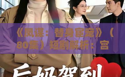 《凤谋:替身宦宠》(80集)短剧解析:宫斗复仇与替身虐恋如何引爆2026追剧热潮【深度测评】
