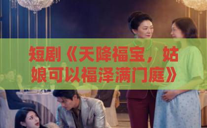 短剧《天降福宝,姑娘可以福泽满门庭》(80集)爆火背后:逆袭爽感与治愈共鸣【福气短剧】