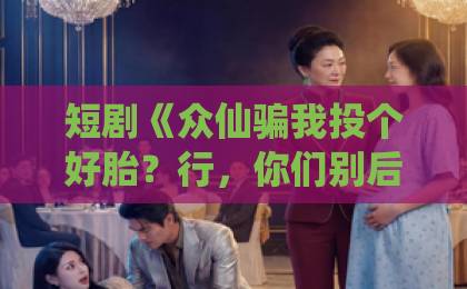 短剧《众仙骗我投个好胎?行,你们别后悔!》(95集)【2026必看】为何说它反套路天花板?