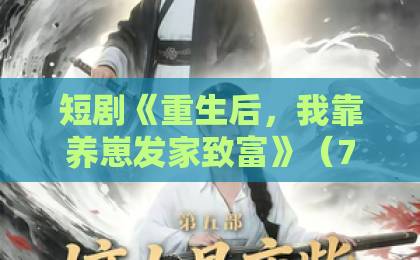 短剧《重生后,我靠养崽发家致富》(70集)!宝妈逆袭带娃致富全攻略【重生养崽发家】