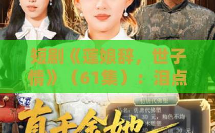 短剧《莲娘辞,世子情》(61集):泪点与反转齐飞,2026年必追古装虐恋【莲娘辞,世子情】