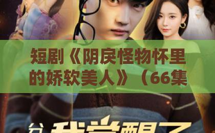 短剧《阴戾怪物怀里的娇软美人》(66集)为何火爆?【短剧推荐】2026年必看暗恋虐恋神作