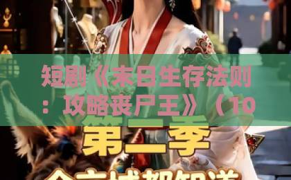 短剧《末日生存法则:攻略丧尸王》(100集)!全网爆火?【末日生存法则】深度解析