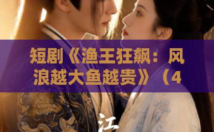 短剧《渔王狂飙:风浪越大鱼越贵》(46集)全程高能解析【渔王狂飙】凭什么让观众上头?