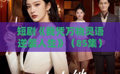 短剧《我凭万物灵语逆袭人生》(85集)!逆袭爽剧为何爆火?【短剧《我凭万物灵语逆袭人生》】全剧拆解