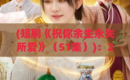 (短剧《祝你余生永失所爱》(51集)):2026年最扎心的爱情启示录